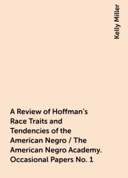 A Review of Hoffman's Race Traits and Tendencies of the American Negro / The American Negro Academy. Occasional Papers No. 1, Kelly Miller