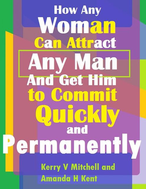 How Any Woman Can Attract Any Man And Get Him to Commit Quickly And Permanently, Kerry Mitchell, Amanda H Kent