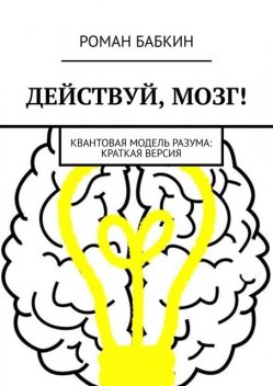 Действуй, мозг!. Квантовая модель разума: краткая версия, Роман Бабкин