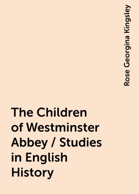 The Children of Westminster Abbey / Studies in English History, Rose Georgina Kingsley