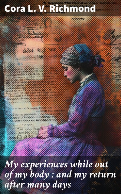 My experiences while out of my body : and my return after many days, Cora L.V. Richmond