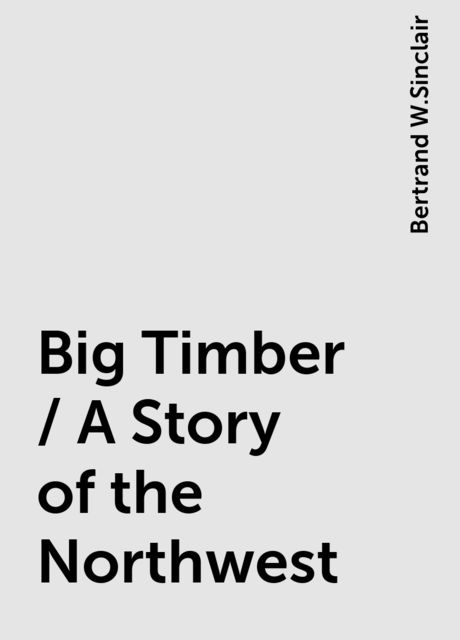 Big Timber / A Story of the Northwest, Bertrand W.Sinclair