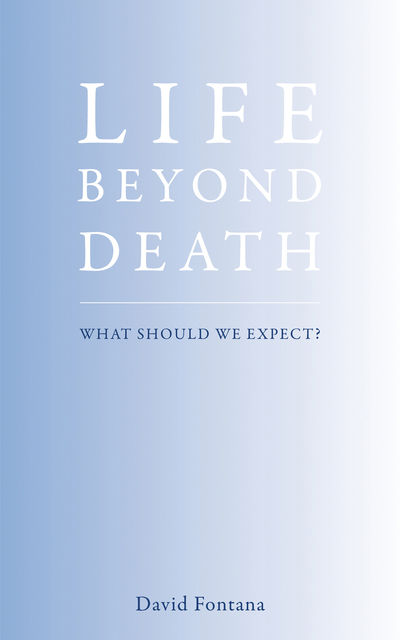 Life Beyond Death: What Should We Expect?, David Fontana