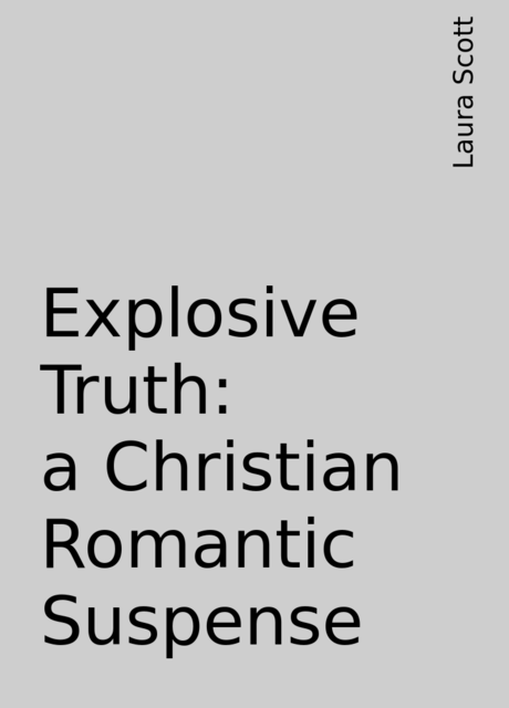 Explosive Truth: a Christian Romantic Suspense, Laura Scott