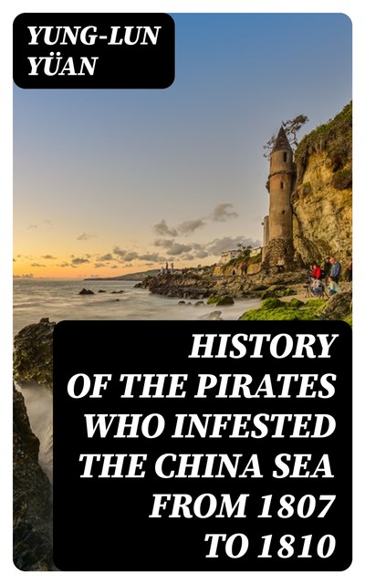 History of the Pirates Who Infested the China Sea From 1807 to 1810, Yung-lun Yüan