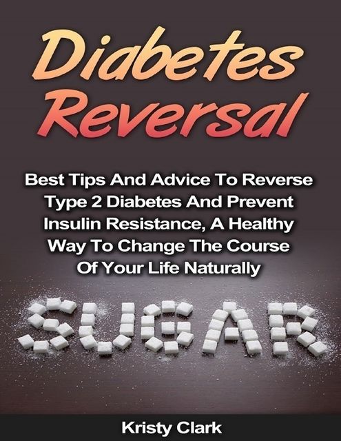 Diabetes Reversal – Best Tips and Advice to Reverse Type 2 Diabetes and Prevent Insulin Resistance, a Healthy Way to Change the Course of Your Life Naturally, Kristy Clark