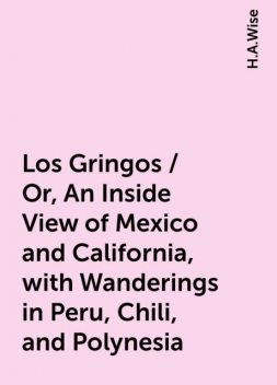 Los Gringos / Or, An Inside View of Mexico and California, with Wanderings in Peru, Chili, and Polynesia, H.A.Wise