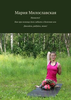 Намастэ! Как при помощи йоги забыть о болезнях, или Двигайся, радуйся, живи, Мария Милославская