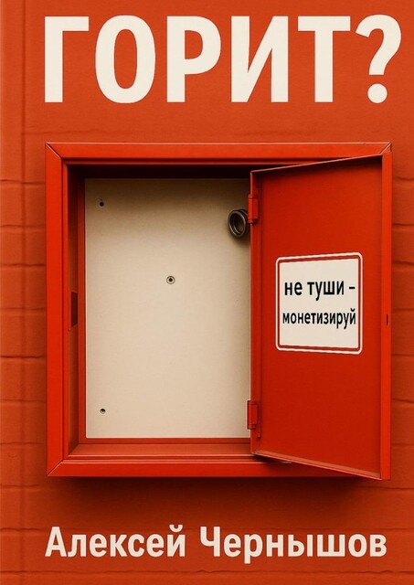 Горит? Не туши — монетизируй. Антикризисный PR, когда все летит в тартарары, а ты улыбаешься в камеру, Алексей Чернышов