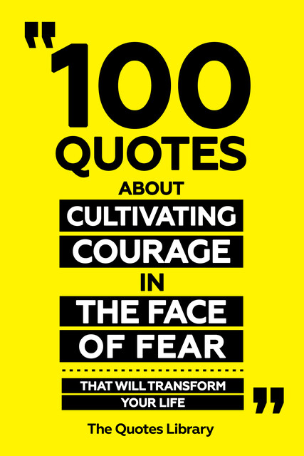 100 Quotes About Cultivating Courage In The Face Of Fear – That Will Transform Your Life, The Quotes Library