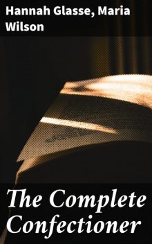 The Complete Confectioner, Hannah Glasse, Maria Wilson