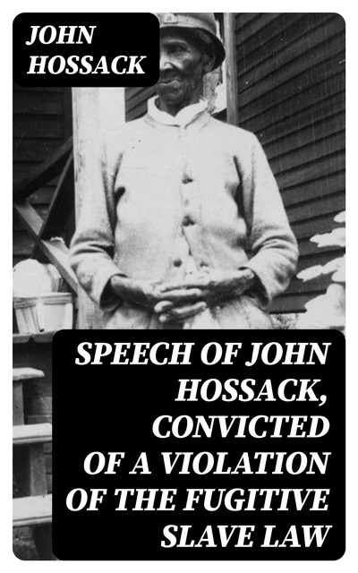 Speech of John Hossack, Convicted of a Violation of the Fugitive Slave Law, John Hossack