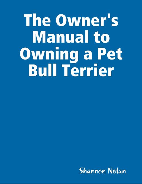 The Owner’s Manual to Owning a Pet Bull Terrier, Shannon Nolan