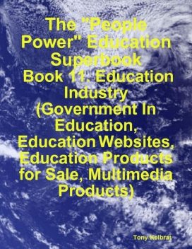 The “People Power” Education Superbook: Book 11. Education Industry (Government In Education, Education Websites, Education Products for Sale, Multimedia Products), Tony Kelbrat