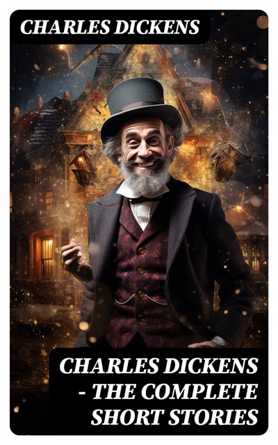 CHARLES DICKENS – The Complete Short Stories, Charles Dickens