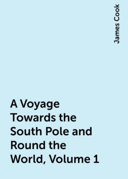 A Voyage Towards the South Pole and Round the World, Volume 1, James Cook
