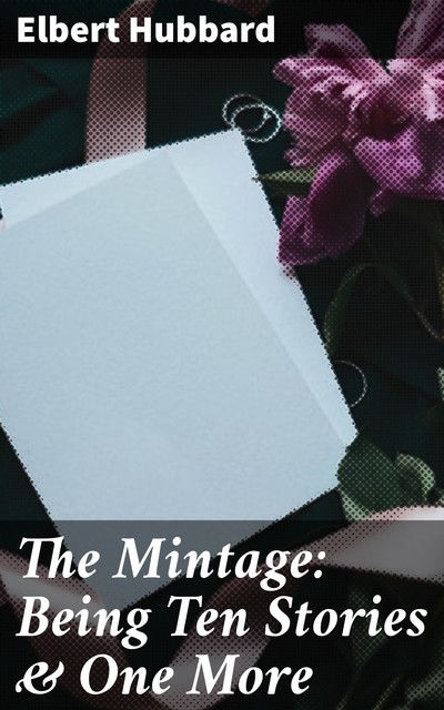 The Mintage: Being Ten Stories & One More, Elbert Hubbard