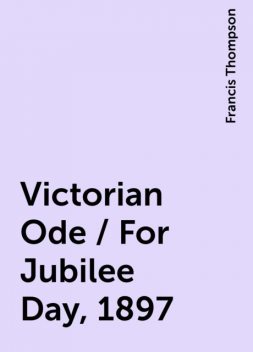 Victorian Ode / For Jubilee Day, 1897, Francis Thompson