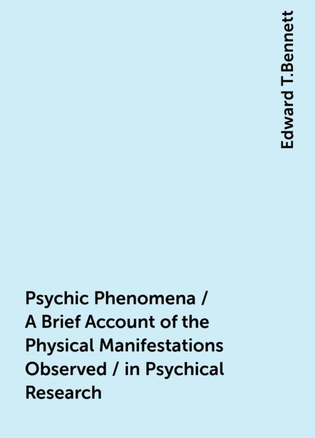 Psychic Phenomena / A Brief Account of the Physical Manifestations Observed / in Psychical Research, Edward T.Bennett