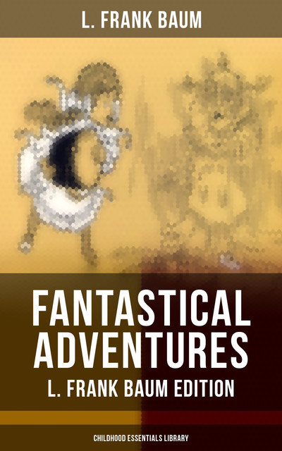 Fantastical Adventures – L. Frank Baum Edition (Childhood Essentials Library), L. Baum