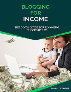Blogging for Income: The Go to Guide for Blogging Successfully, Mark Clapper