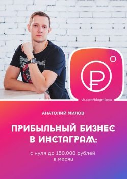 Прибыльный бизнес в Instagram: от 0 до 150 000 рублей в месяц, Анатолий Милов