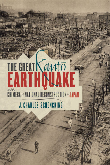 The Great Kantō Earthquake and the Chimera of National Reconstruction in Japan, J. Charles Schenking