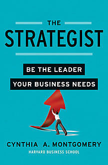 The Strategist: Be the Leader Your Business Needs, Cynthia Montgomery