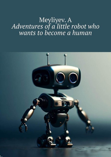 Adventures of a little robot who wants to become a human, Meyliyev. A