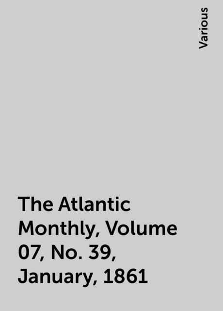 The Atlantic Monthly, Volume 07, No. 39, January, 1861, Various