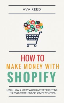 How To Make Money With Shopify: Learn How Shopify Works & Start Profiting This Week With This Easy Shopify Manual, Ava Reed
