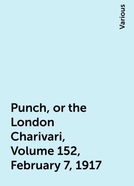 Punch, or the London Charivari, Volume 152, February 7, 1917, Various