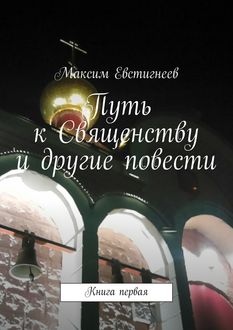 Путь к Священству и другие повести. Книга первая, Максим Евстигнеев