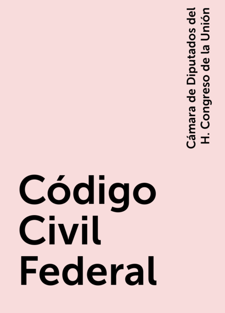 Código Civil Federal, Cámara de Diputados del H. Congreso de la Unión