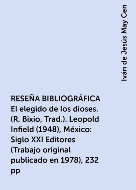 RESEÑA BIBLIOGRÁFICA
El elegido de los dioses. (R. Bixio, Trad.). Leopold Infield (1948), México: Siglo XXI Editores
(Trabajo original publicado en 1978), 232 pp, Iván de Jesús May Cen
