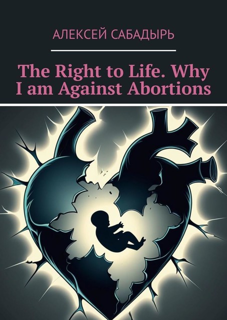 The Right to Life. Why I am Against Abortions, Алексей Сабадырь