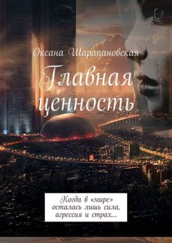 Главная ценность. Когда в «мире» осталась лишь сила, агрессия и страх, Оксана Шарапановская