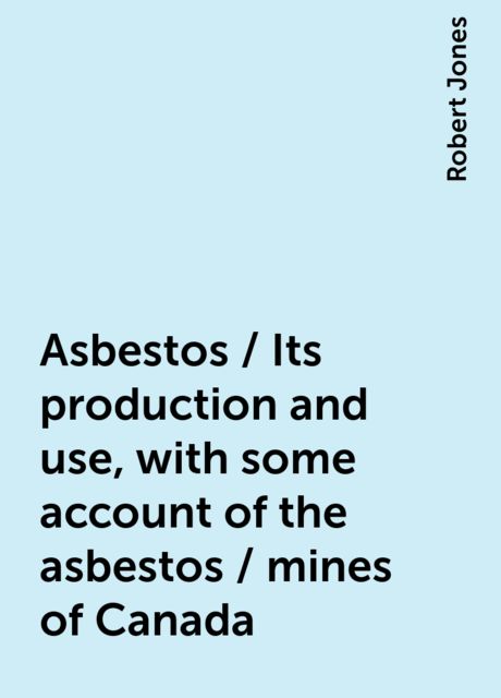 Asbestos / Its production and use, with some account of the asbestos / mines of Canada, Robert Jones