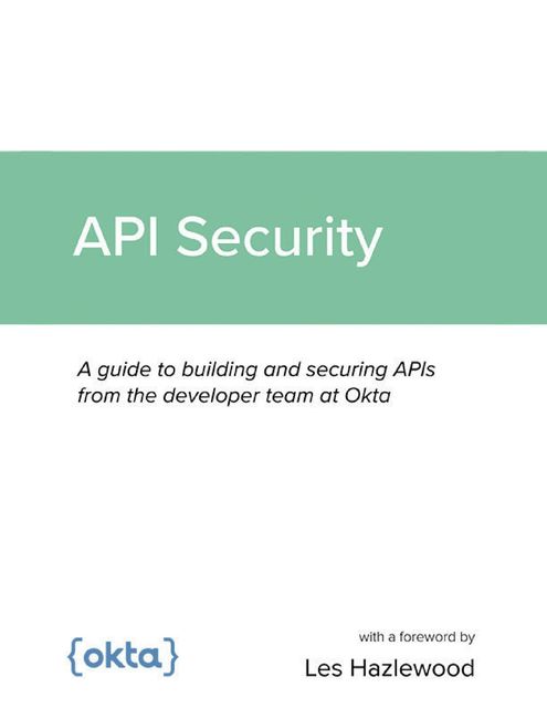 API Security: A guide to building and securing APIs from the developer team at Okta, Les Hazlewood