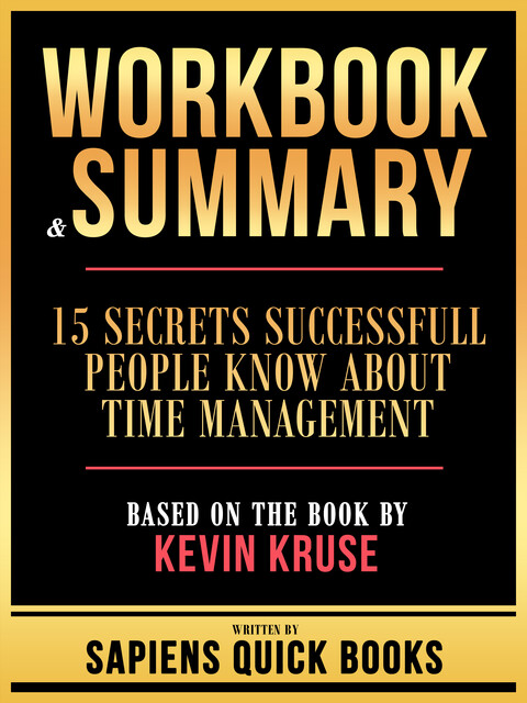 Workbook & Summary – 15 Secrets Successfull People Know About Time Management – Based On The Book By Kevin Kruse, Sapiens Quick Books