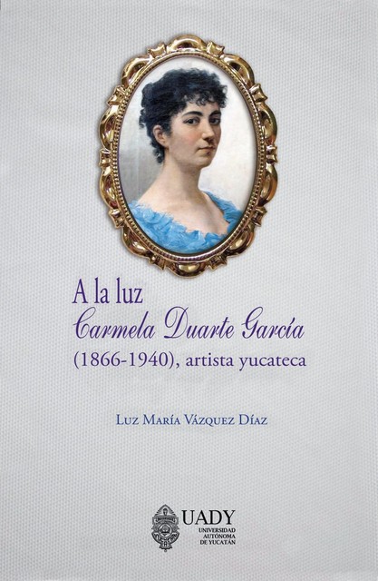 A la Luz: Carmela Duarte García (1866–1940), artista yucateca, Luz María Vázquez Díaz