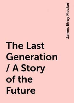 The Last Generation / A Story of the Future, James Elroy Flecker