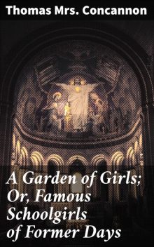 A Garden of Girls; Or, Famous Schoolgirls of Former Days, Thomas Concannon