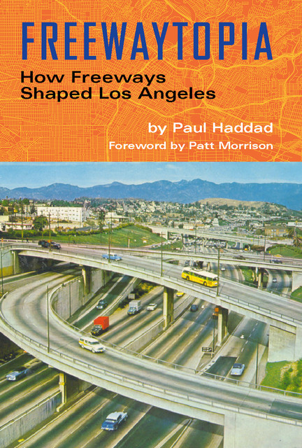 Freewaytopia: How Freeways Shaped Los Angeles, Paul Haddad