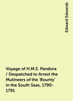 Voyage of H.M.S. Pandora / Despatched to Arrest the Mutineers of the 'Bounty' in the South Seas, 1790-1791, Edward Edwards