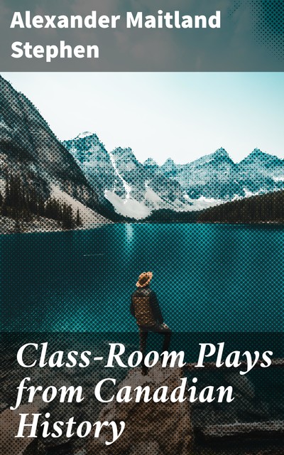Class-Room Plays from Canadian History, Alexander Maitland Stephen