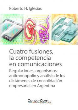 Cuatro fusiones, la competencia en comunicaciones, Roberto H. Iglesias