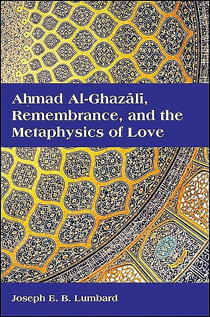 Ahmad al-Ghazali, Remembrance, and the Metaphysics of Love, Joseph E.B. Lumbard