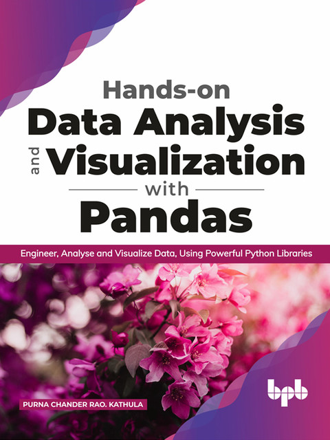Hands-on Data Analysis and Visualization with Pandas: Engineer, Analyse and Visualize Data, Using Powerful Python Libraries, PURNA CHANDER RAO. KATHULA