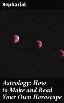 Astrology: How to Make and Read Your Own Horoscope, Sepharial